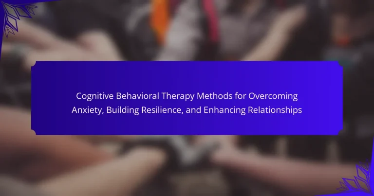 Cognitive Behavioral Therapy Methods for Overcoming Anxiety, Building Resilience, and Enhancing Relationships
