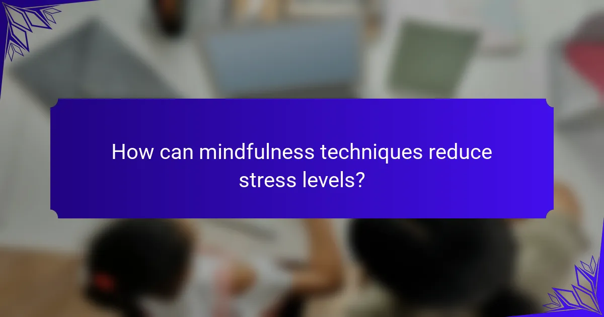 How can mindfulness techniques reduce stress levels?