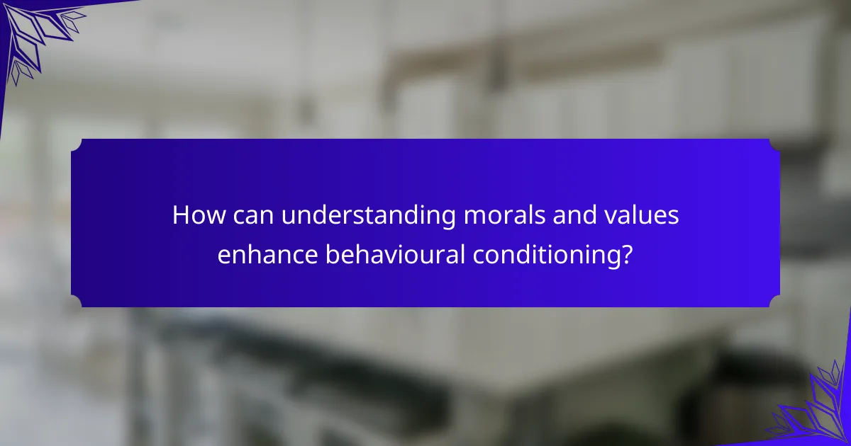 How can understanding morals and values enhance behavioural conditioning?