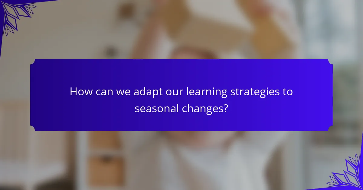 How can we adapt our learning strategies to seasonal changes?