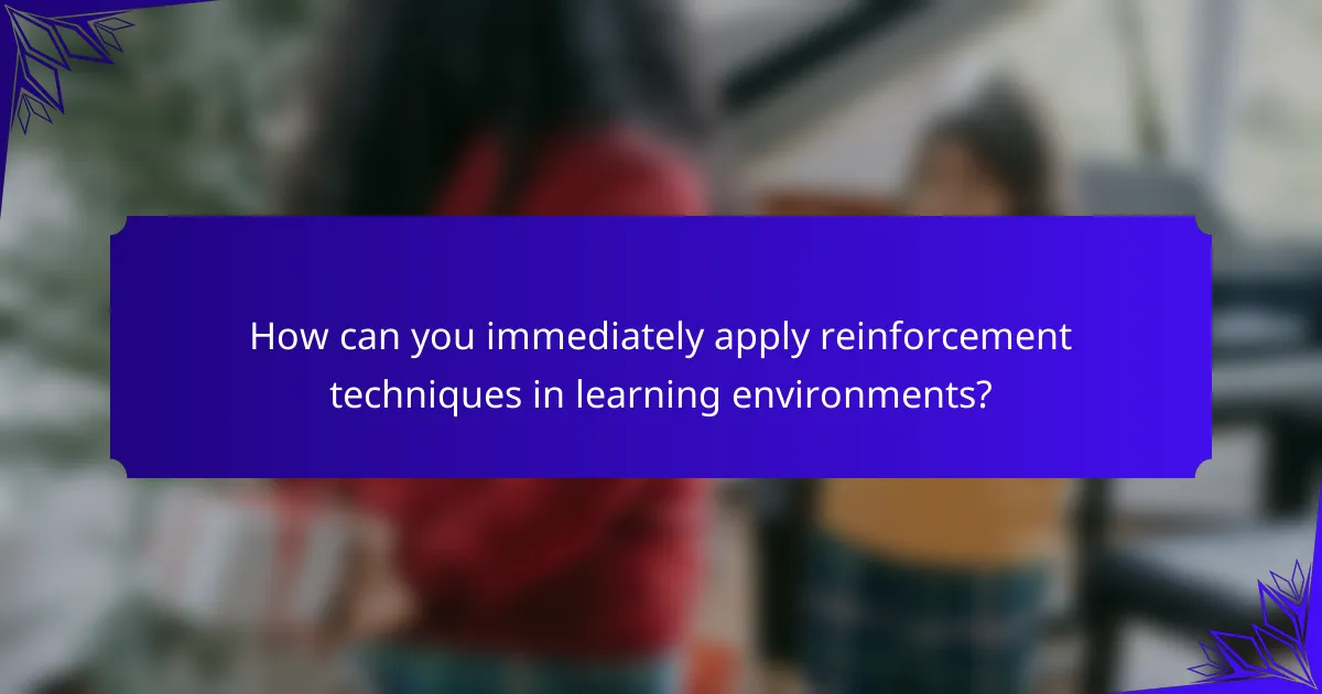 How can you immediately apply reinforcement techniques in learning environments?
