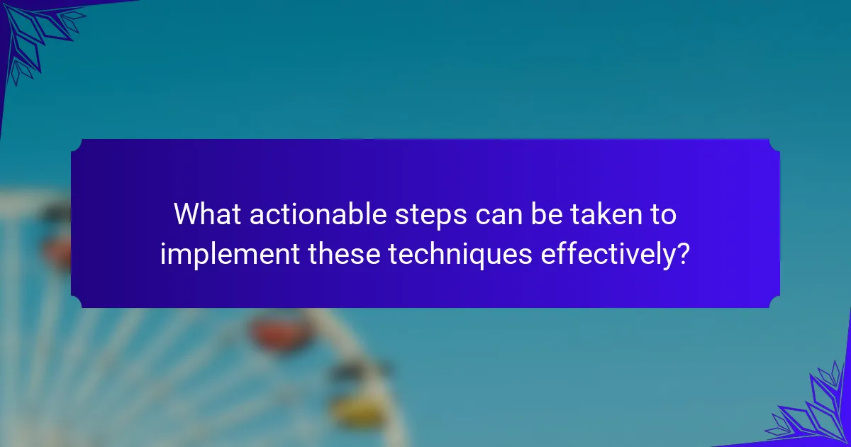 What actionable steps can be taken to implement these techniques effectively?