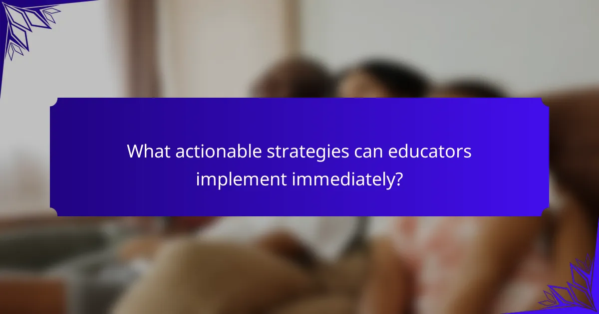 What actionable strategies can educators implement immediately?