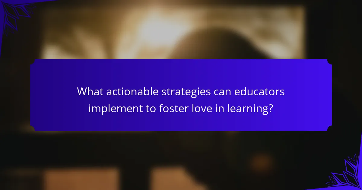What actionable strategies can educators implement to foster love in learning?
