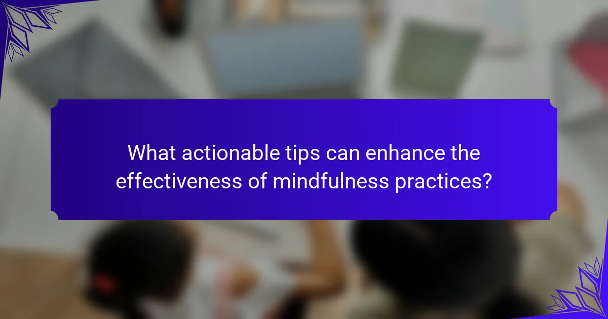 What actionable tips can enhance the effectiveness of mindfulness practices?
