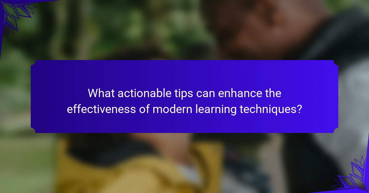 What actionable tips can enhance the effectiveness of modern learning techniques?