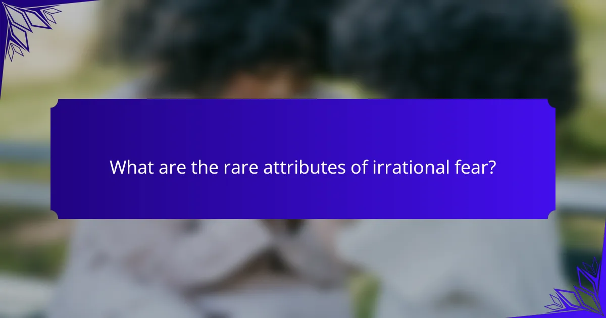 What are the rare attributes of irrational fear?