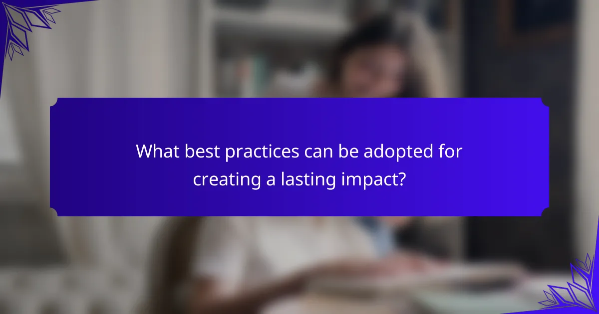 What best practices can be adopted for creating a lasting impact?