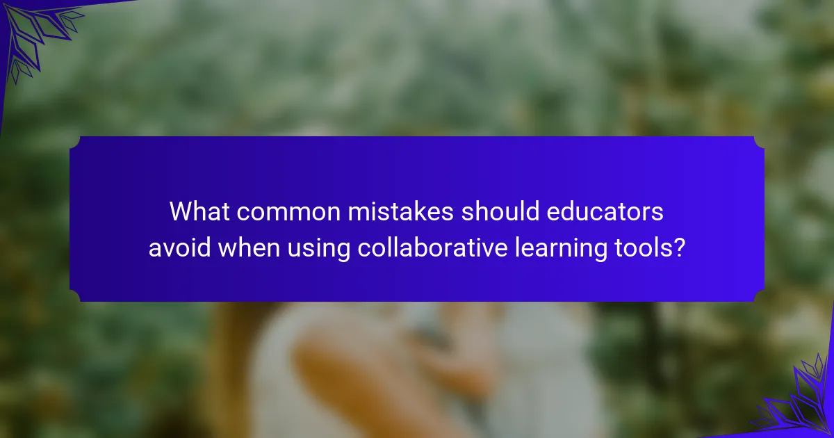What common mistakes should educators avoid when using collaborative learning tools?