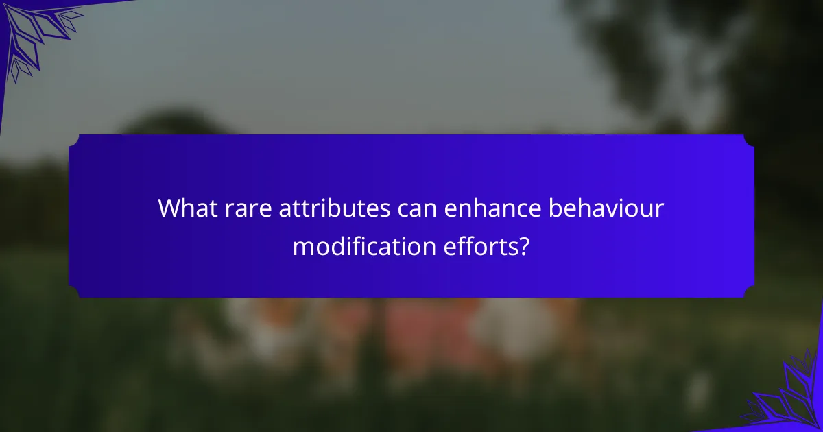 What rare attributes can enhance behaviour modification efforts?