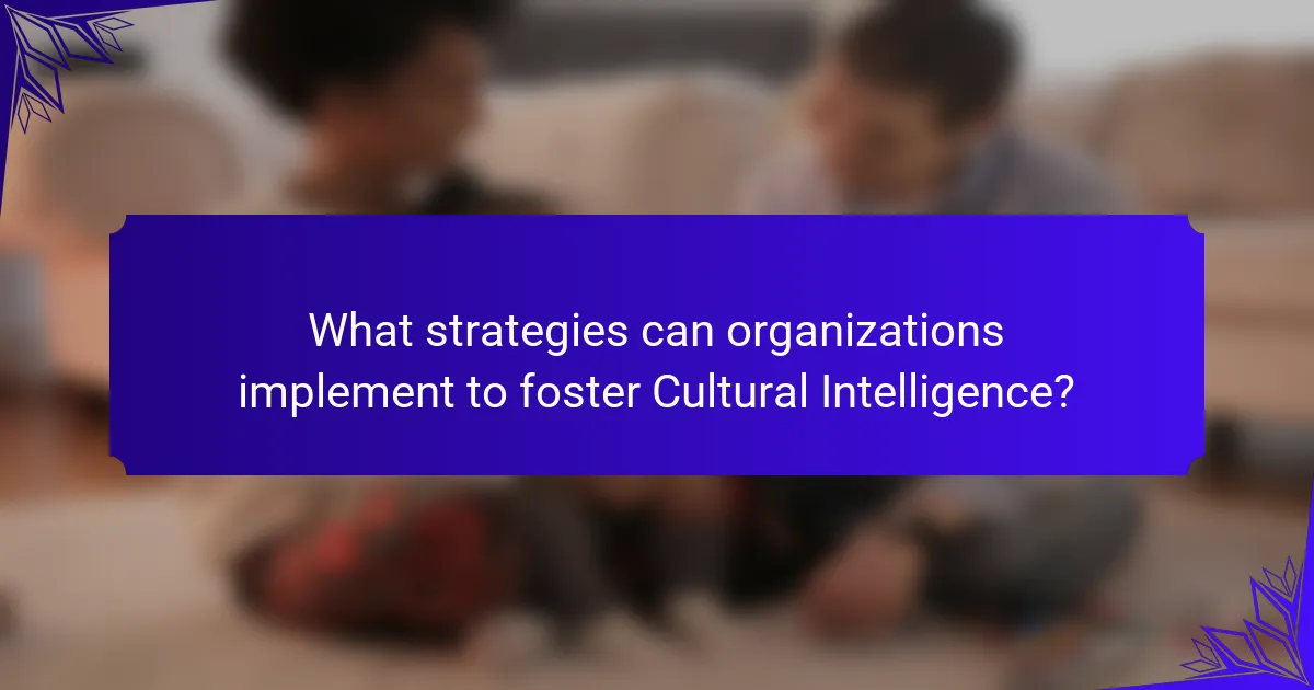 What strategies can organizations implement to foster Cultural Intelligence?