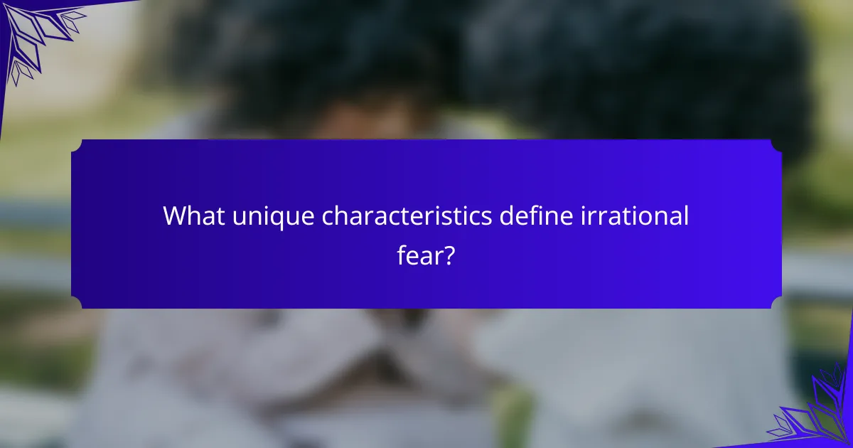What unique characteristics define irrational fear?